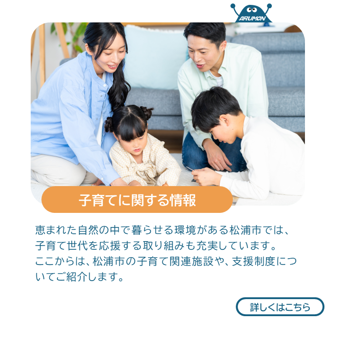子育てに関する情報　恵まれた自然の中で暮らせる環境がある松浦では、子育て世帯を応援する取り組みも充実しています。ここからは、松浦市の子育て関連施設や、支援制度についてご紹介します。